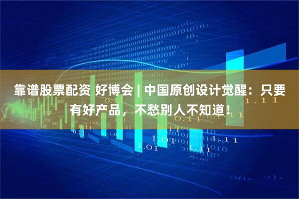 靠谱股票配资 好博会 | 中国原创设计觉醒：只要有好产品，不愁别人不知道！