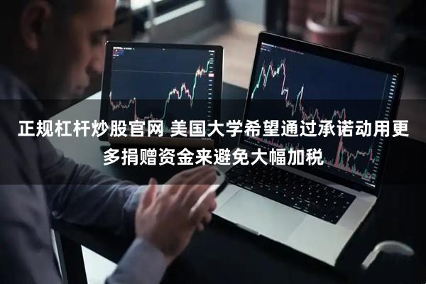 正规杠杆炒股官网 美国大学希望通过承诺动用更多捐赠资金来避免大幅加税