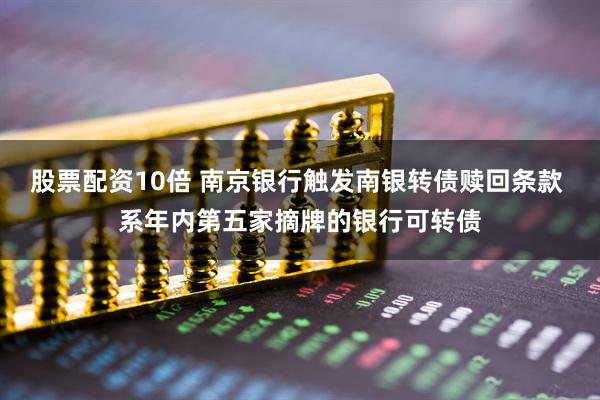 股票配资10倍 南京银行触发南银转债赎回条款 系年内第五家摘牌的银行可转债