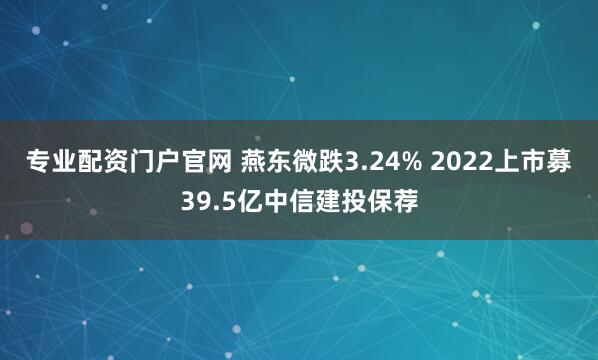 专业配资门户官网 燕东微跌3.24% 2022上市募39.5亿中信建投保荐
