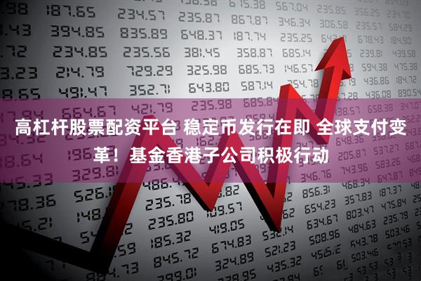 高杠杆股票配资平台 稳定币发行在即 全球支付变革！基金香港子公司积极行动