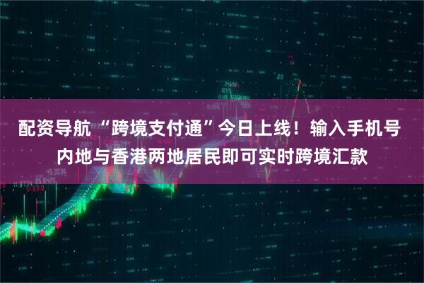 配资导航 “跨境支付通”今日上线！输入手机号 内地与香港两地居民即可实时跨境汇款