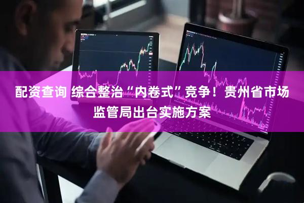 配资查询 综合整治“内卷式”竞争！贵州省市场监管局出台实施方案