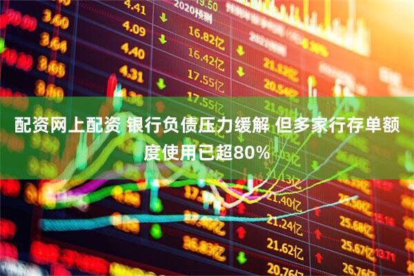 配资网上配资 银行负债压力缓解 但多家行存单额度使用已超80%