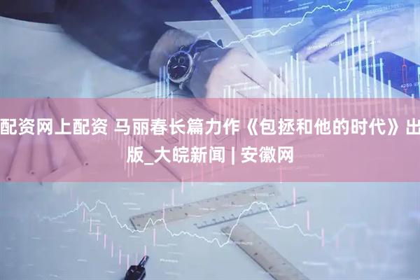 配资网上配资 马丽春长篇力作《包拯和他的时代》出版_大皖新闻 | 安徽网