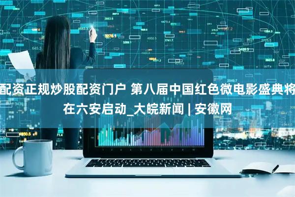 配资正规炒股配资门户 第八届中国红色微电影盛典将在六安启动_大皖新闻 | 安徽网