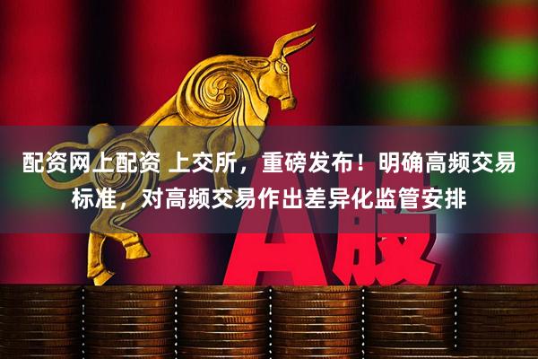 配资网上配资 上交所，重磅发布！明确高频交易标准，对高频交易作出差异化监管安排