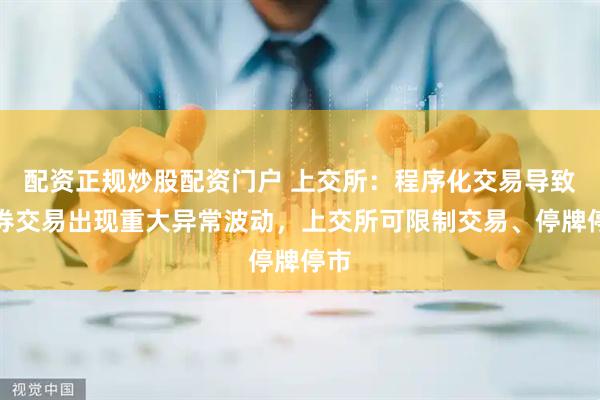 配资正规炒股配资门户 上交所：程序化交易导致证券交易出现重大异常波动，上交所可限制交易、停牌停市