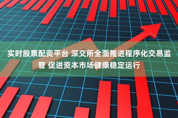实时股票配资平台 深交所全面推进程序化交易监管 促进资本市场健康稳定运行
