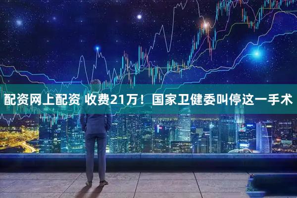 配资网上配资 收费21万！国家卫健委叫停这一手术