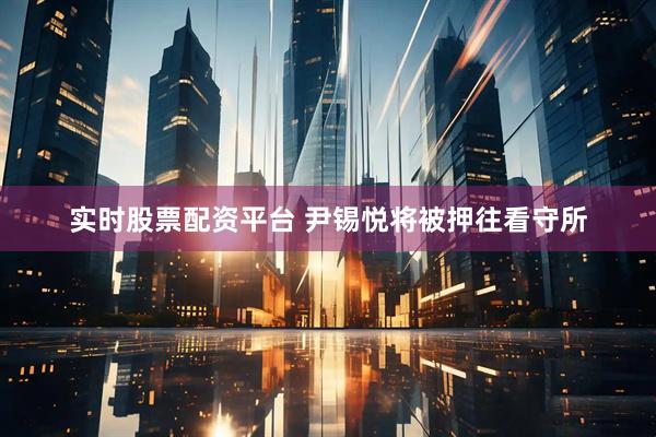 实时股票配资平台 尹锡悦将被押往看守所