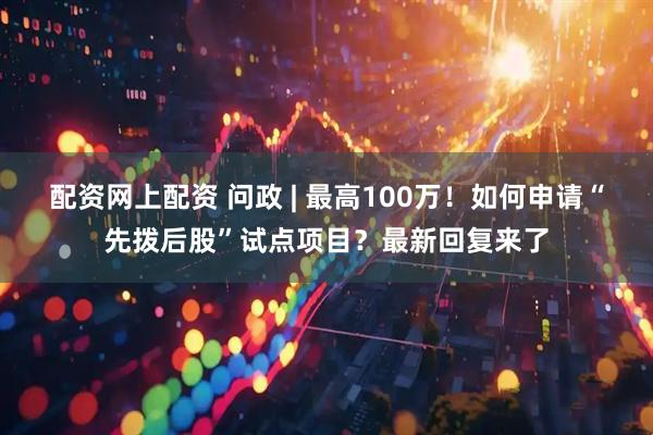 配资网上配资 问政 | 最高100万！如何申请“先拨后股”试点项目？最新回复来了