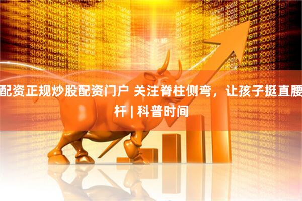 配资正规炒股配资门户 关注脊柱侧弯，让孩子挺直腰杆 | 科普时间