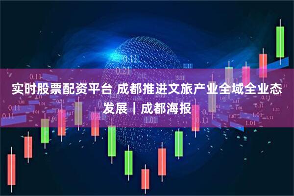实时股票配资平台 成都推进文旅产业全域全业态发展｜成都海报
