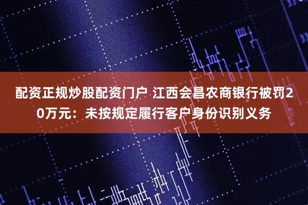 配资正规炒股配资门户 江西会昌农商银行被罚20万元：未按规定履行客户身份识别义务