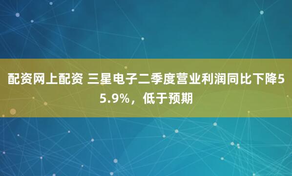 配资网上配资 三星电子二季度营业利润同比下降55.9%，低于预期