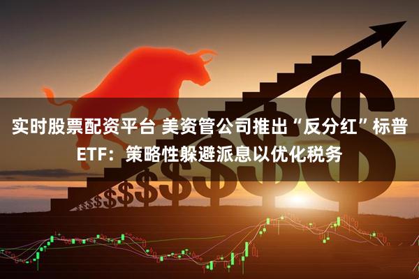实时股票配资平台 美资管公司推出“反分红”标普ETF：策略性躲避派息以优化税务