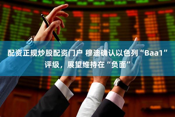 配资正规炒股配资门户 穆迪确认以色列“Baa1”评级，展望维持在“负面”