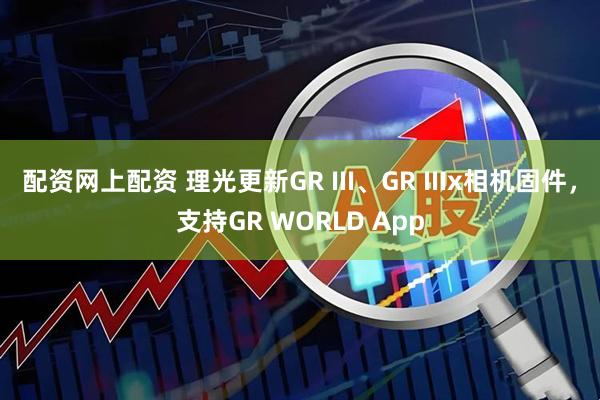配资网上配资 理光更新GR III、GR IIIx相机固件，支持GR WORLD App