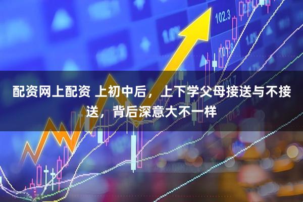 配资网上配资 上初中后，上下学父母接送与不接送，背后深意大不一样