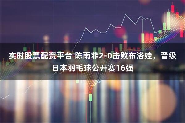 实时股票配资平台 陈雨菲2-0击败布洛娃，晋级日本羽毛球公开赛16强