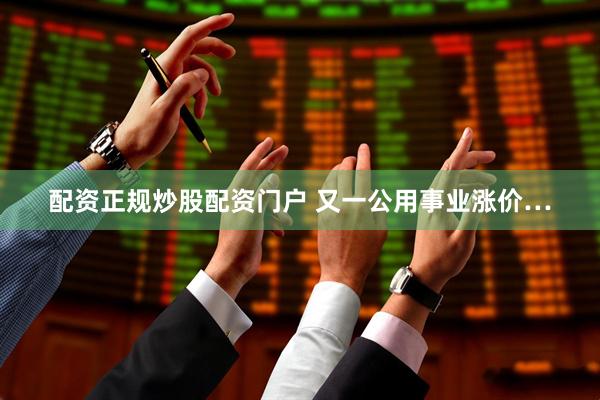 配资正规炒股配资门户 又一公用事业涨价…