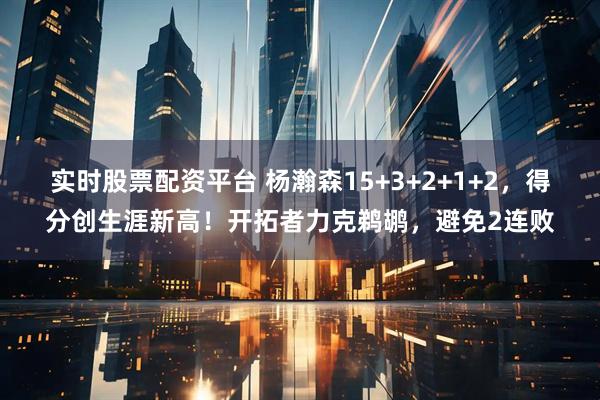 实时股票配资平台 杨瀚森15+3+2+1+2，得分创生涯新高！开拓者力克鹈鹕，避免2连败