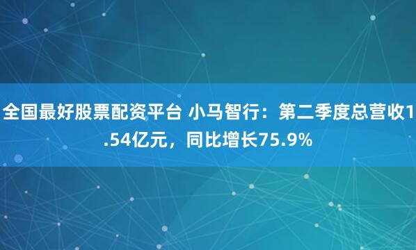 全国最好股票配资平台 小马智行：第二季度总营收1.54亿元，同比增长75.9%