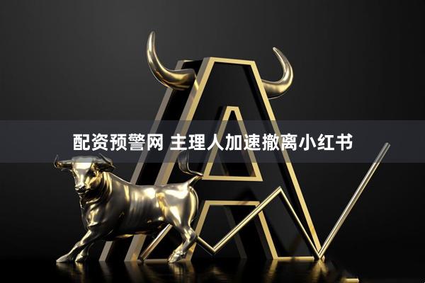 配资预警网 主理人加速撤离小红书