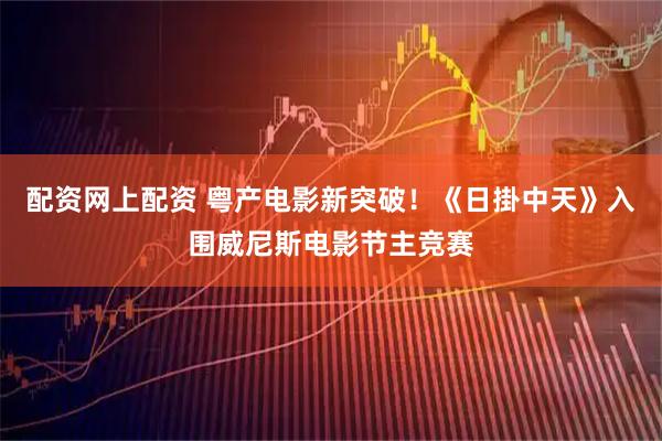 配资网上配资 粤产电影新突破！《日掛中天》入围威尼斯电影节主竞赛