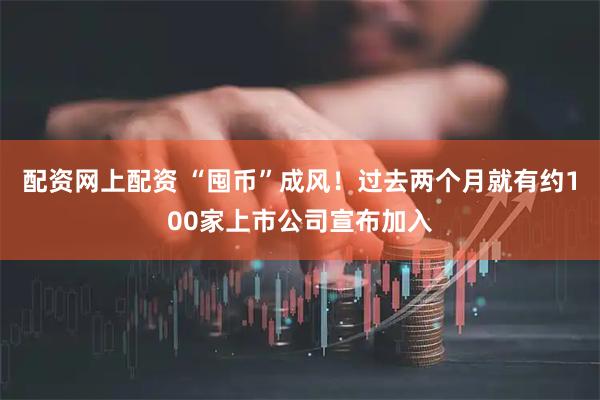 配资网上配资 “囤币”成风！过去两个月就有约100家上市公司宣布加入