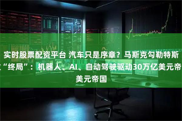 实时股票配资平台 汽车只是序章？马斯克勾勒特斯拉“终局”：机器人、AI、自动驾驶驱动30万亿美元帝国
