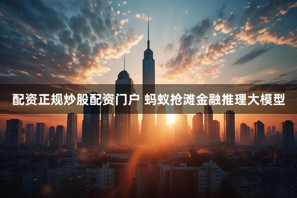 配资正规炒股配资门户 蚂蚁抢滩金融推理大模型