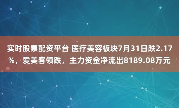 实时股票配资平台 医疗美容板块7月31日跌2.17%，爱美客领跌，主力资金净流出8189.08万元