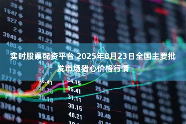 实时股票配资平台 2025年8月23日全国主要批发市场猪心价格行情