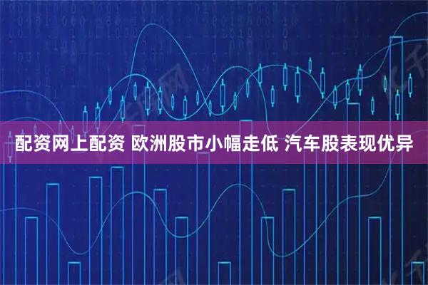 配资网上配资 欧洲股市小幅走低 汽车股表现优异