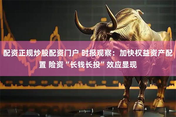 配资正规炒股配资门户 时报观察：加快权益资产配置 险资“长钱长投”效应显现