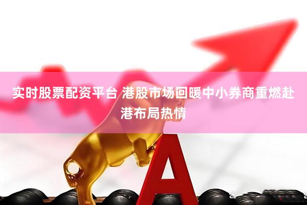 实时股票配资平台 港股市场回暖中小券商重燃赴港布局热情