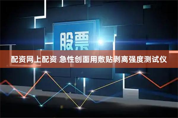 配资网上配资 急性创面用敷贴剥离强度测试仪
