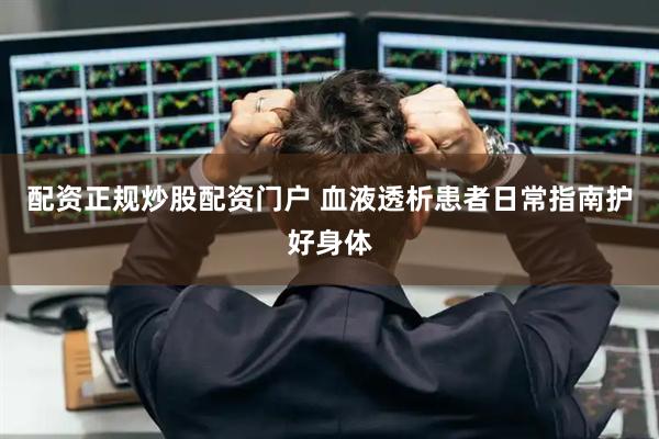 配资正规炒股配资门户 血液透析患者日常指南护好身体