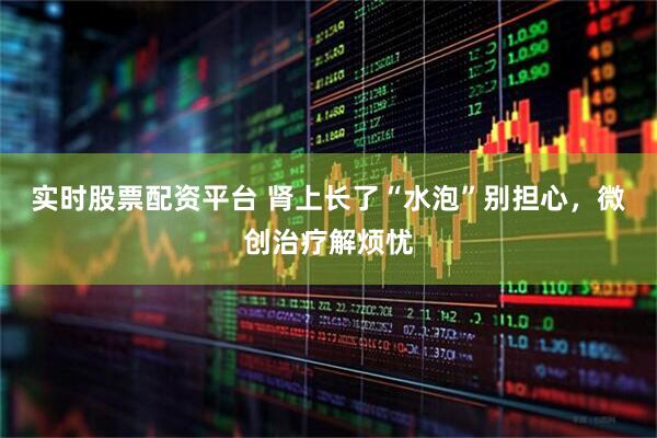 实时股票配资平台 肾上长了“水泡”别担心，微创治疗解烦忧