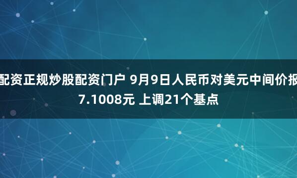 配资正规炒股配资门户 9月9日人民币对美元中间价报7.1008元 上调21个基点