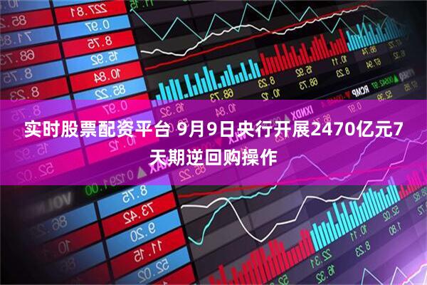 实时股票配资平台 9月9日央行开展2470亿元7天期逆回购操作