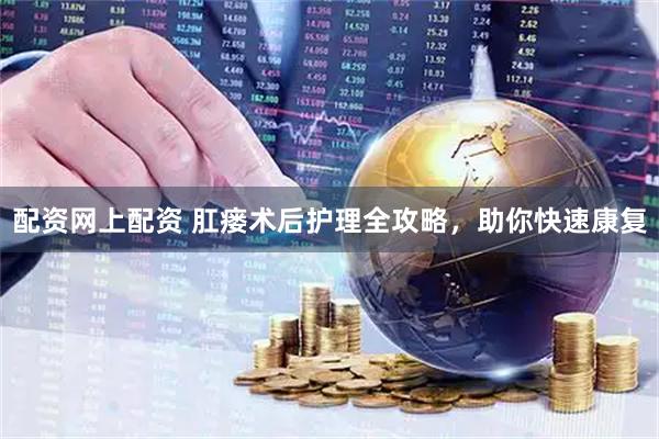 配资网上配资 肛瘘术后护理全攻略，助你快速康复