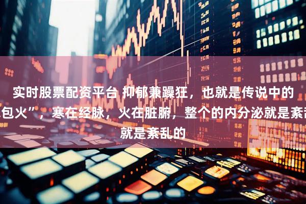 实时股票配资平台 抑郁兼躁狂，也就是传说中的“寒包火”，寒在经脉，火在脏腑，整个的内分泌就是紊乱的