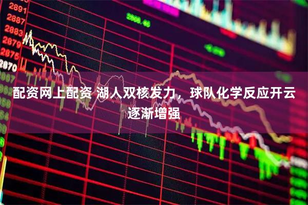配资网上配资 湖人双核发力，球队化学反应开云逐渐增强