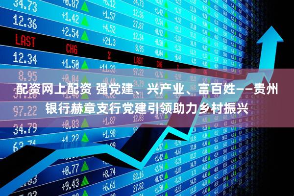 配资网上配资 强党建、兴产业、富百姓——贵州银行赫章支行党建引领助力乡村振兴