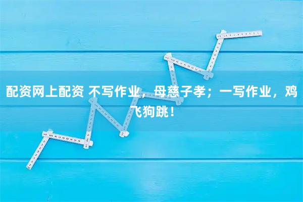 配资网上配资 不写作业,母慈子孝;一写作业,鸡飞狗跳!