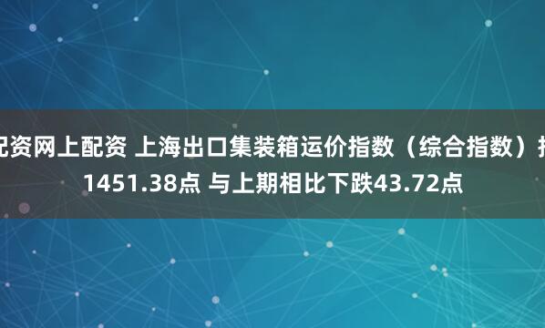 配资网上配资 上海出口集装箱运价指数（综合指数）报1451.38点 与上期相比下跌43.72点