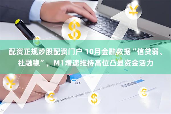 配资正规炒股配资门户 10月金融数据“信贷弱、社融稳”,M1增速维持高位凸显资金活力